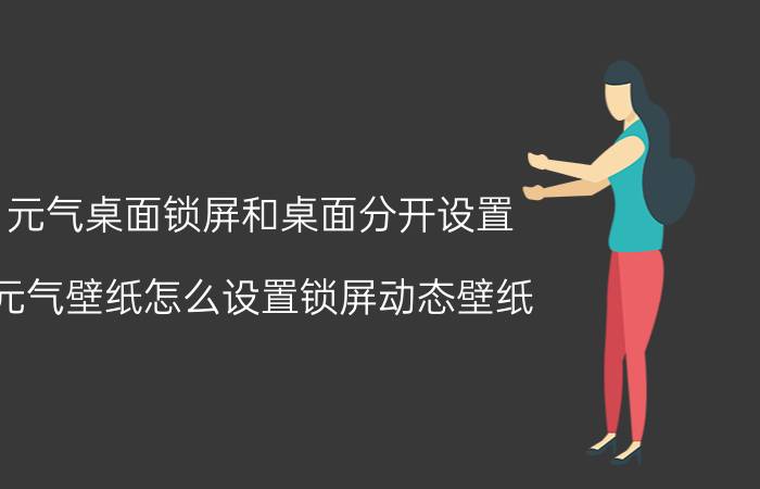 元气桌面锁屏和桌面分开设置 元气壁纸怎么设置锁屏动态壁纸？